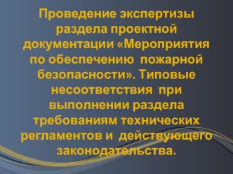 Проведение экспертизы раздела проектной документации Мероприятия по обеспечению  пожарной безопасности. Типовые несоответствия  при выполнении раздела требованиям технических регламентов и  действующего законодательства.