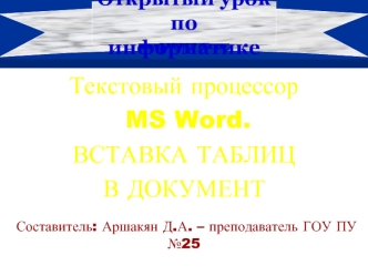 Текстовый процессор
 MS Word.
ВСТАВКА ТАБЛИЦ 
В ДОКУМЕНТ

 Составитель: Аршакян Д.А. – преподаватель ГОУ ПУ №25