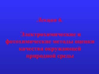 Лекция 6.

  Электрохимические и 
фотохимические методы оценки качества окружающей природной среды