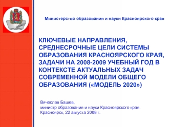 КЛЮЧЕВЫЕ НАПРАВЛЕНИЯ, СРЕДНЕСРОЧНЫЕ ЦЕЛИ СИСТЕМЫ ОБРАЗОВАНИЯ КРАСНОЯРСКОГО КРАЯ, ЗАДАЧИ НА 2008-2009 УЧЕБНЫЙ ГОД В КОНТЕКСТЕ АКТУАЛЬНЫХ ЗАДАЧ СОВРЕМЕННОЙ МОДЕЛИ ОБЩЕГО ОБРАЗОВАНИЯ (МОДЕЛЬ 2020)