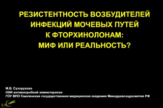 РЕЗИСТЕНТНОСТЬ ВОЗБУДИТЕЛЕЙ ИНФЕКЦИЙ МОЧЕВЫХ ПУТЕЙ  
К ФТОРХИНОЛОНАМ: 
МИФ ИЛИ РЕАЛЬНОСТЬ?