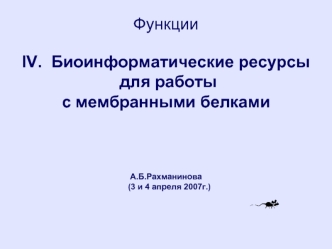 Функции IV. Биоинформатические ресурсы для работы с мембранными белками А.Б.Рахманинова (3 и 4 апреля 2007г.)