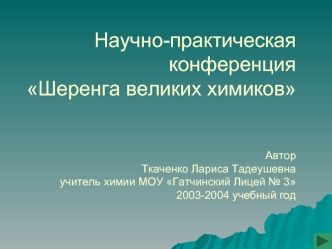 Научно-практическая конференцияШеренга великих химиковАвторТкаченко Лариса Тадеушевнаучитель химии МОУ Гатчинский Лицей № 32003-2004 учебный год