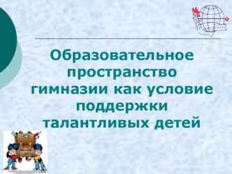 Образовательное 
пространство 
гимназии как условие
поддержки 
талантливых детей