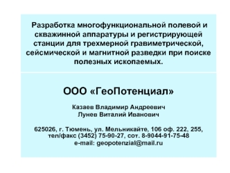 ООО ГеоПотенциал   
                  
Казаев Владимир Андреевич
Лунев Виталий Иванович

625026, г. Тюмень, ул. Мельникайте, 106 оф. 222, 255, тел/факс (3452) 75-90-27, сот. 8-9044-91-75-48 
e-mail: geopotenzial@mail.ru