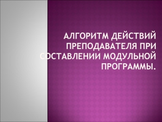 Алгоритм действий преподавателя при составлении модульной программы. 