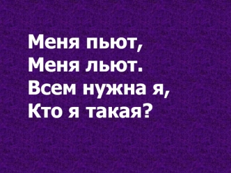 Меня пьют,
Меня льют.
Всем нужна я,
Кто я такая?