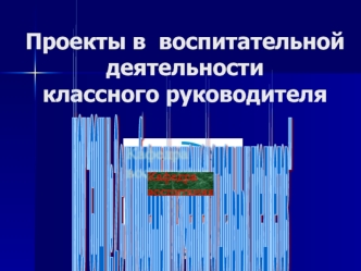 Проекты в  воспитательной деятельности классного руководителя