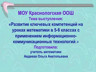 МОУ Краснологская ООШТема выступления:Развитие ключевых компетенций на уроках математики в 5-6 классах с применением информационно-коммуникационных технологий.Подготовила:учитель математикиАвдеева Ольга Анатольевна