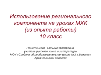 Использование регионального компонента на уроках МХК(из опыта работы)10 классРешетникова  Татьяна Фёдоровна, учитель русского языка и литературы МОУ Средняя обшеобразовательная школа №2 г.Вельска Архангельской области