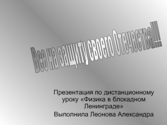 Презентация по дистанционному уроку Физика в блокадном Ленинграде Выполнила Леонова Александра.