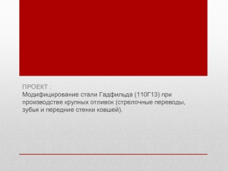 ПРОЕКТ : 
Модифицирование стали Гадфильда (110Г13) при производстве крупных отливок (стрелочные переводы, зубья и передние стенки ковшей).