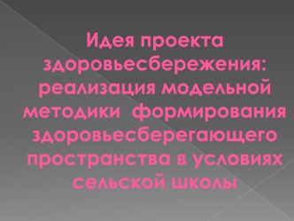 Идея проекта здоровьесбережения: реализация модельной методики  формирования здоровьесберегающего пространства в условиях сельской школы