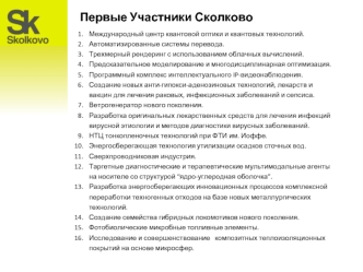 Первые Участники Сколково

Международный центр квантовой оптики и квантовых технологий.
Автоматизированные системы перевода.
Трехмерный рендеринг с использованием облачных вычислений.
Предсказательное моделирование и многодисциплинарная оптимизация.
Прогр