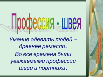 Умение одевать людей – древнее ремесло. 
Во все времена были уважаемыми профессии швеи и портнихи.