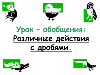 Урок – обобщения:Различные действия с дробями.