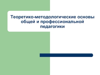 Теоретико-методологические основы общей и профессиональной педагогики