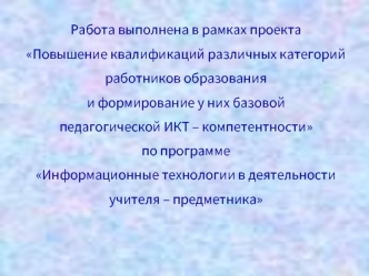 Работа выполнена в рамках проекта
Повышение квалификаций различных категорий
работников образования 
и формирование у них базовой
педагогической ИКТ – компетентности
по программе
Информационные технологии в деятельности
учителя – предметника