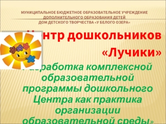 Центр дошкольников 
Лучики
 Разработка комплексной образовательной программы дошкольного Центра как практика организации образовательной среды