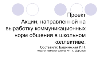 Проект Акции, направленной на выработку коммуникационных норм общения в школьном коллективе.Составили: Башкинская И.Н.педагог-психолог школы №1, г. Шарыпов