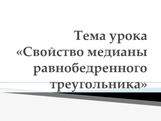 Тема урока Свойство медианы равнобедренного треугольника