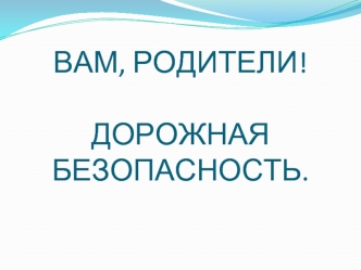 ВАМ, РОДИТЕЛИ!ДОРОЖНАЯ БЕЗОПАСНОСТЬ.