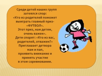 Среди детей наших групп           
затеялся спор:
Кто из родителей поможет
выиграть главный приз-
ФУТБОЛ.
Этот приз, нам детям, 
очень важен.
Дети спорят: Кто из вас,
родителей, отважен?
Приглашает детвора
 мам и пап,
проявить внимание и 
принять участие
