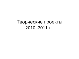 Творческие проекты2010 -2011 гг.