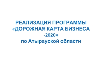 РЕАЛИЗАЦИЯ ПРОГРАММЫ ДОРОЖНАЯ КАРТА БИЗНЕСА -2020по Атырауской области
