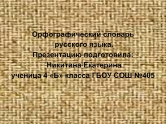 Орфографический словарь
 русского языка.
Презентацию подготовила:
 Никитина Екатерина 
ученица 4 Б класса ГБОУ СОШ №405