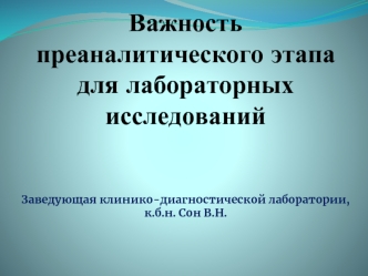 Важность преаналитического этапа для лабораторных исследованийЗаведующая клинико-диагностической лаборатории, к.б.н. Сон В.Н.