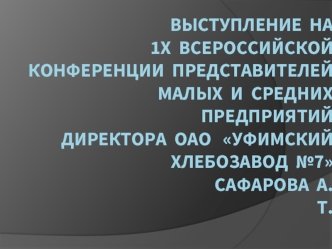 ВЫСТУПЛЕНИЕ  на              1Х  Всероссийской  Конференции  представителей  малых  и  средних                  предприятий  директора  ОАО   Уфимский  хлебозавод  №7                                                  САФАРОВА  А.Т.