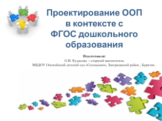 Проектирование ООП в контексте с ФГОС дошкольного образованияПодготовила:О.В. Кудасова  - старший воспитатель МБДОУ Онохойский детский сад Солнышко, Заиграевский район , Бурятия .