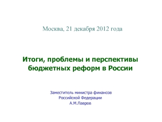 Москва, 21 декабря 2012 года Итоги, проблемы и перспективы бюджетных реформ в России Заместитель министра финансов Заместитель министра финансов Российской.