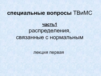 специальные вопросы ТВиМС  часть1 распределения, связанные с нормальным