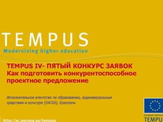 TEMPUS IV- ПЯТЫЙ КОНКУРС ЗАЯВОК Как подготовить конкурентоспособное проектное предложение Исполнительное агентство по образованию, аудиовизуальным средствам.