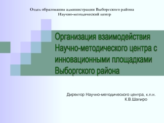 Организация взаимодействия
Научно-методического центра с 
инновационными площадками 
Выборгского района