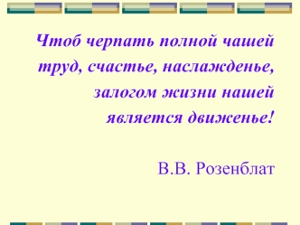 Чтоб черпать полной чашей
труд, счастье, наслажденье, 
залогом жизни нашей
является движенье!

В.В. Розенблат