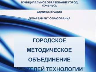 ГОРОДСКОЕ МЕТОДИЧЕСКОЕ ОБЪЕДИНЕНИЕ УЧИТЕЛЕЙ ТЕХНОЛОГИИ