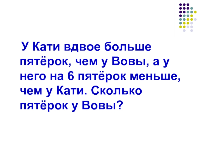 Вдвое больше. У Кати вдвое больше пятерок. У Кати вдвое больше пятерок чем у Вовы а у него. Задача у Лизы пятерок вдвое больше, чем у Вовы, а у Вовы на 8 пятерок.