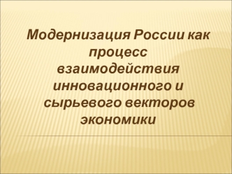 Модернизация России как процесс 
взаимодействия инновационного и
 сырьевого векторов экономики