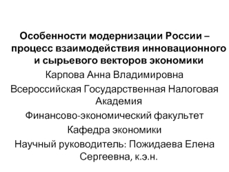 Особенности модернизации России – процесс взаимодействия инновационного и сырьевого векторов экономики
Карпова Анна Владимировна
Всероссийская Государственная Налоговая Академия
Финансово-экономический факультет
Кафедра экономики
Научный руководитель: Пож