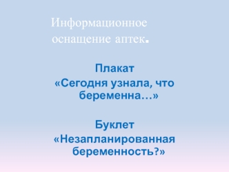 Информационное                  
         оснащение аптек.   

Плакат 
Сегодня узнала, что беременна…

Буклет 
Незапланированная беременность?