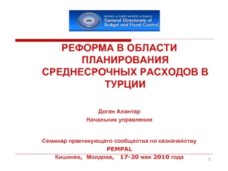 РЕФОРМА В ОБЛАСТИ ПЛАНИРОВАНИЯ СРЕДНЕСРОЧНЫХ РАСХОДОВ В ТУРЦИИ

Доган Алантар
Начальник управления 

Семинар практикующего сообщества по казначейству
PEMPAL 
Кишинев,  Молдова,   17-20 мая 2010 года