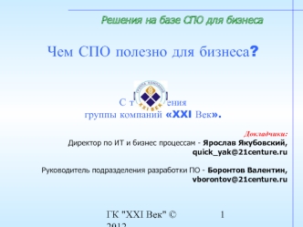 Чем СПО полезно для бизнеса? 



С точки зрения группы компаний XXI Век.

Докладчики:
Директор по ИТ и бизнес процессам - Ярослав Якубовский,
quick_yak@21centure.ru

Руководитель подразделения разработки ПО - Боронтов Валентин, 
vborontov@21centure.ru