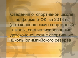 Сведения о  спортивной школе по форме 5-ФК  за 2013 г.(детско-юношеские спортивный школы, специализированные детско-юношеские спортивные школы олимпийского резерва)