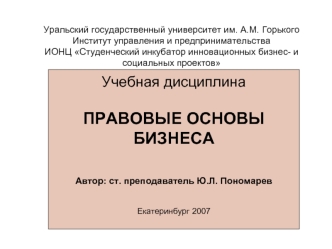 Учебная дисциплина

ПРАВОВЫЕ ОСНОВЫ 
БИЗНЕСА

Автор: ст. преподаватель Ю.Л. Пономарев 

Екатеринбург 2007