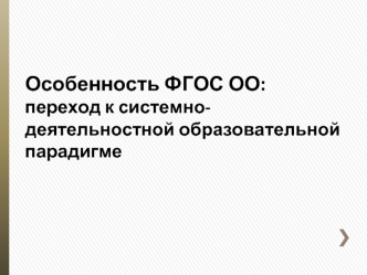 Особенность ФГОС ОО:
переход к системно-деятельностной образовательной парадигме