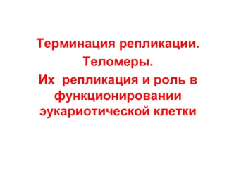 Терминация репликации. Теломеры. Их репликация и роль в функционировании эукариотической клетки