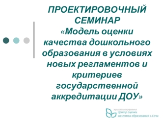 ПРОЕКТИРОВОЧНЫЙ СЕМИНАРМодель оценки качества дошкольного образования в условиях новых регламентов и критериев государственной аккредитации ДОУ